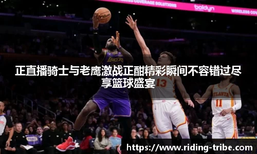 正直播骑士与老鹰激战正酣精彩瞬间不容错过尽享篮球盛宴