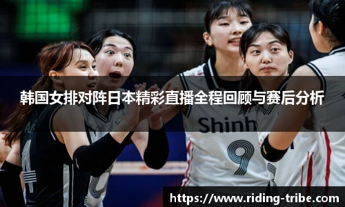 韩国女排对阵日本精彩直播全程回顾与赛后分析