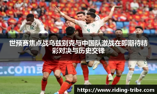 世预赛焦点战乌兹别克与中国队激战在即期待精彩对决与历史交锋