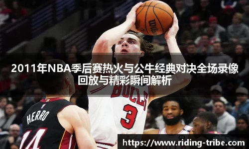 2011年NBA季后赛热火与公牛经典对决全场录像回放与精彩瞬间解析